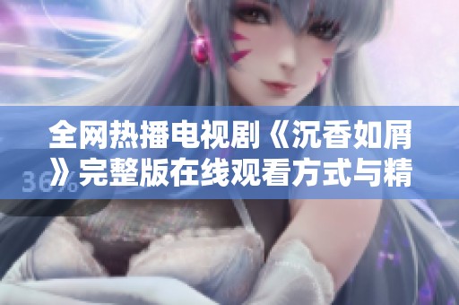 全网热播电视剧《沉香如屑》完整版在线观看方式与精彩剧情分享