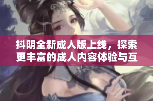 抖阴全新成人版上线，探索更丰富的成人内容体验与互动平台