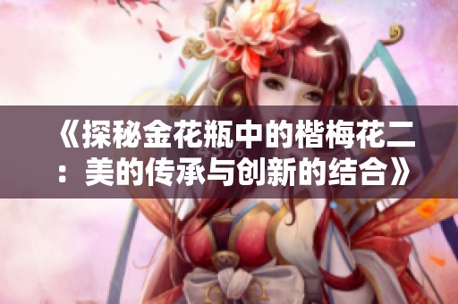 《探秘金花瓶中的楷梅花二：美的传承与创新的结合》
