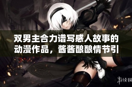 双男主合力谱写感人故事的动漫作品，酱酱酿酿情节引人入胜