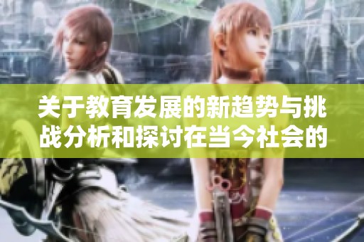 关于教育发展的新趋势与挑战分析和探讨在当今社会的重要性