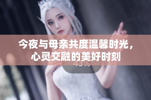 今夜与母亲共度温馨时光，心灵交融的美好时刻