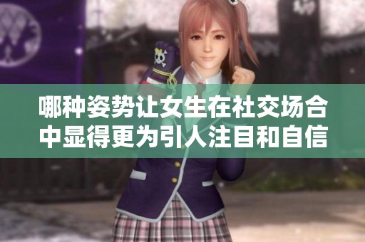 哪种姿势让女生在社交场合中显得更为引人注目和自信