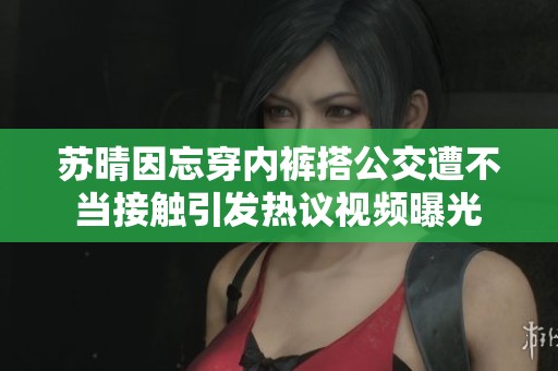 苏晴因忘穿内裤搭公交遭不当接触引发热议视频曝光