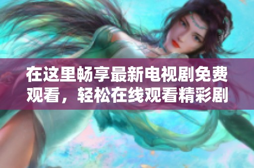 在这里畅享最新电视剧免费观看，轻松在线观看精彩剧集与热门影片