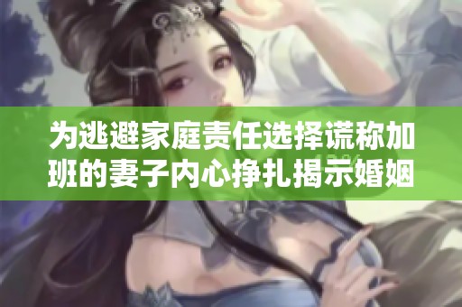 为逃避家庭责任选择谎称加班的妻子内心挣扎揭示婚姻问题
