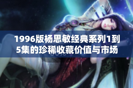 1996版杨思敏经典系列1到5集的珍稀收藏价值与市场分析