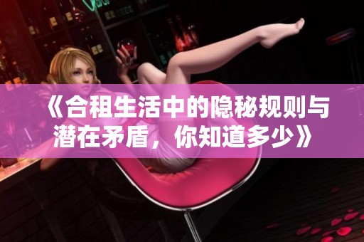 《合租生活中的隐秘规则与潜在矛盾，你知道多少》