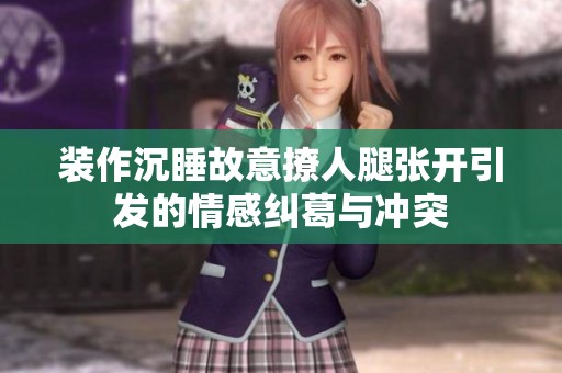 装作沉睡故意撩人腿张开引发的情感纠葛与冲突