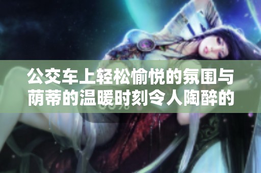 公交车上轻松愉悦的氛围与荫蒂的温暖时刻令人陶醉的视频分享