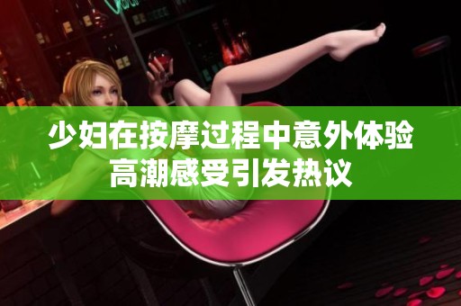 少妇在按摩过程中意外体验高潮感受引发热议