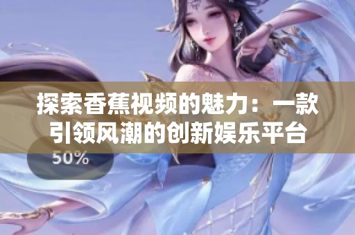 探索香蕉视频的魅力：一款引领风潮的创新娱乐平台