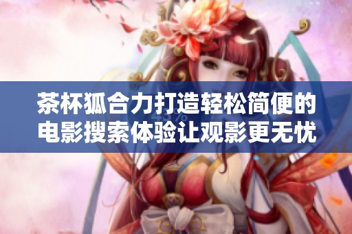 茶杯狐合力打造轻松简便的电影搜索体验让观影更无忧