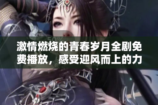 激情燃烧的青春岁月全剧免费播放，感受迎风而上的力量与梦想