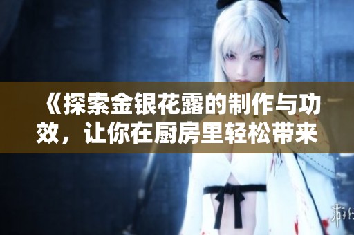 《探索金银花露的制作与功效，让你在厨房里轻松带来自然健康》