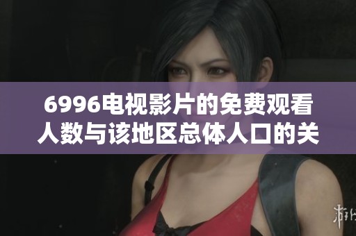 6996电视影片的免费观看人数与该地区总体人口的关系分析
