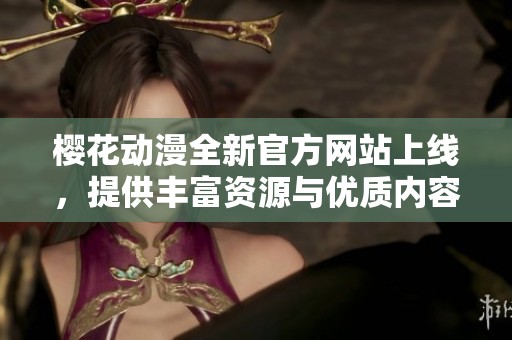 樱花动漫全新官方网站上线，提供丰富资源与优质内容体验