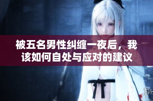被五名男性纠缠一夜后，我该如何自处与应对的建议