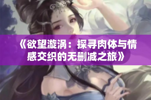 《欲望漩涡：探寻肉体与情感交织的无删减之旅》