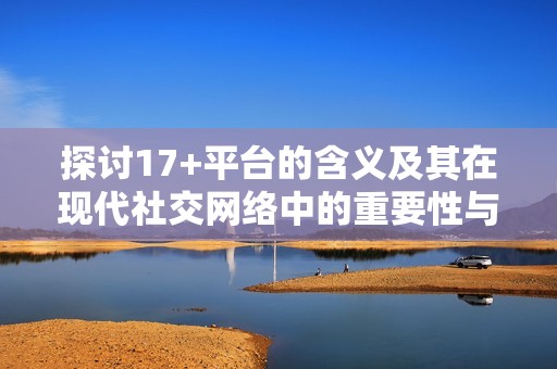 探讨17+平台的含义及其在现代社交网络中的重要性与应用