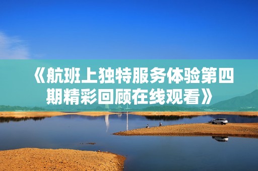 《航班上独特服务体验第四期精彩回顾在线观看》