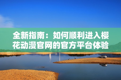全新指南：如何顺利进入樱花动漫官网的官方平台体验