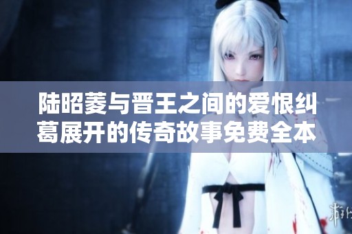 陆昭菱与晋王之间的爱恨纠葛展开的传奇故事免费全本阅读