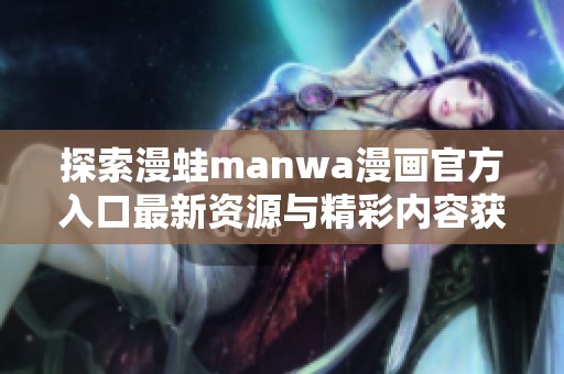 探索漫蛙manwa漫画官方入口最新资源与精彩内容获取方式
