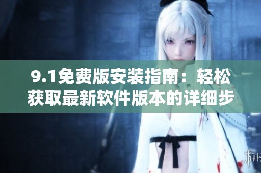 9.1免费版安装指南：轻松获取最新软件版本的详细步骤与技巧