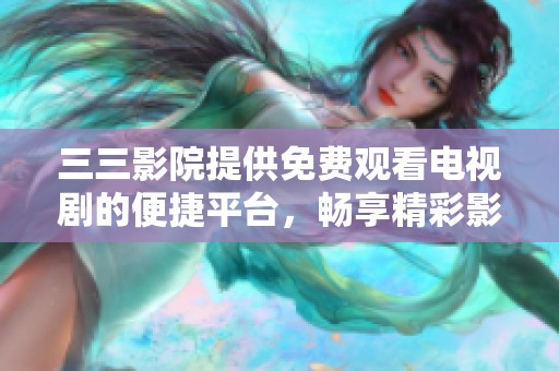 三三影院提供免费观看电视剧的便捷平台，畅享精彩影视剧体验