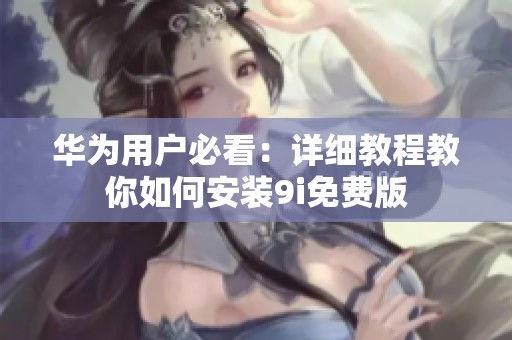 华为用户必看：详细教程教你如何安装9i免费版
