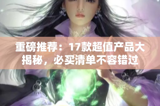 重磅推荐：17款超值产品大揭秘，必买清单不容错过
