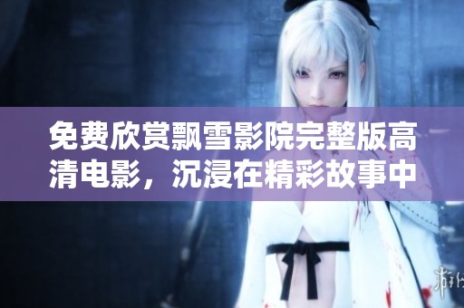免费欣赏飘雪影院完整版高清电影，沉浸在精彩故事中尽情享受！