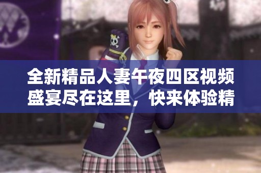 全新精品人妻午夜四区视频盛宴尽在这里，快来体验精彩内容！
