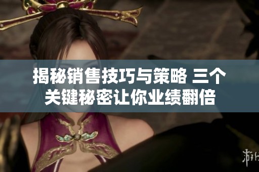 揭秘销售技巧与策略 三个关键秘密让你业绩翻倍