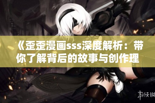 《歪歪漫画sss深度解析：带你了解背后的故事与创作理念》