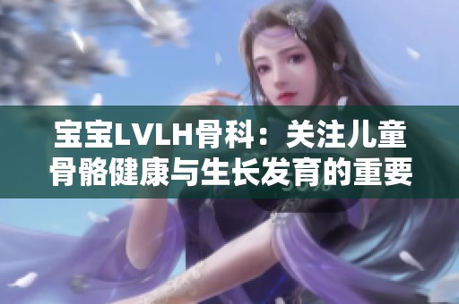 宝宝LVLH骨科：关注儿童骨骼健康与生长发育的重要性和方法
