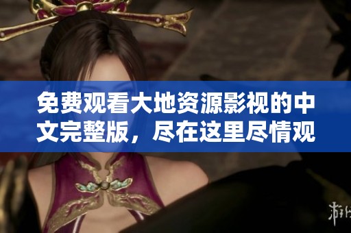 免费观看大地资源影视的中文完整版，尽在这里尽情观看