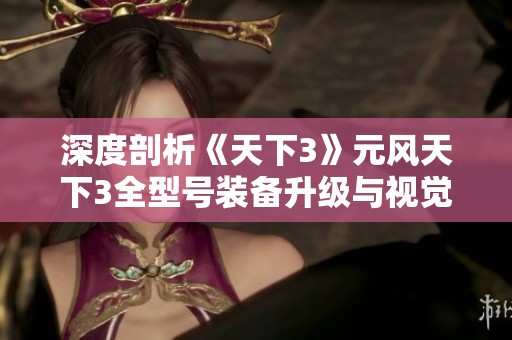深度剖析《天下3》元风天下3全型号装备升级与视觉效果体验