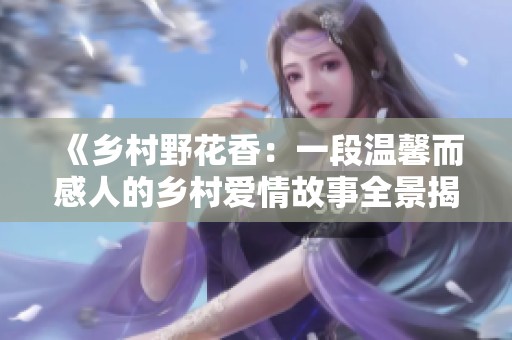 《乡村野花香：一段温馨而感人的乡村爱情故事全景揭示》