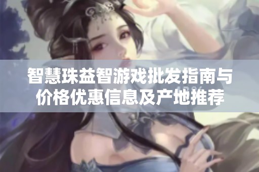智慧珠益智游戏批发指南与价格优惠信息及产地推荐