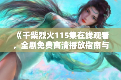 《干柴烈火115集在线观看，全剧免费高清播放指南与资源分享》
