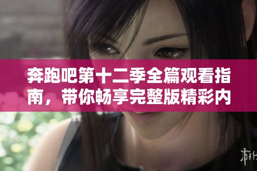 奔跑吧第十二季全篇观看指南，带你畅享完整版精彩内容！