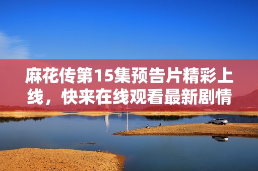 麻花传第15集预告片精彩上线，快来在线观看最新剧情内容！