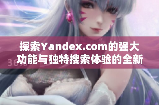 探索Yandex.com的强大功能与独特搜索体验的全新视角