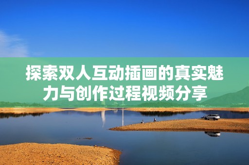 探索双人互动插画的真实魅力与创作过程视频分享