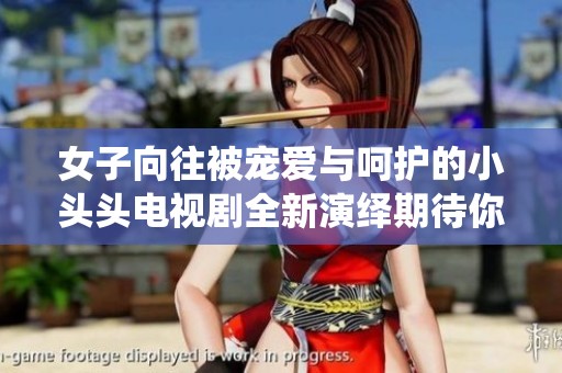 女子向往被宠爱与呵护的小头头电视剧全新演绎期待你来观看
