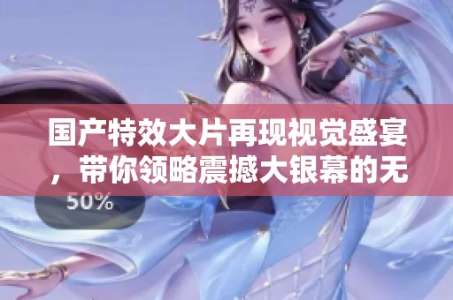 国产特效大片再现视觉盛宴，带你领略震撼大银幕的无限魅力