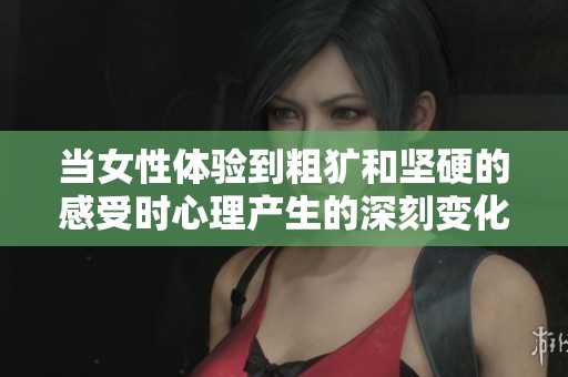 当女性体验到粗犷和坚硬的感受时心理产生的深刻变化与反应