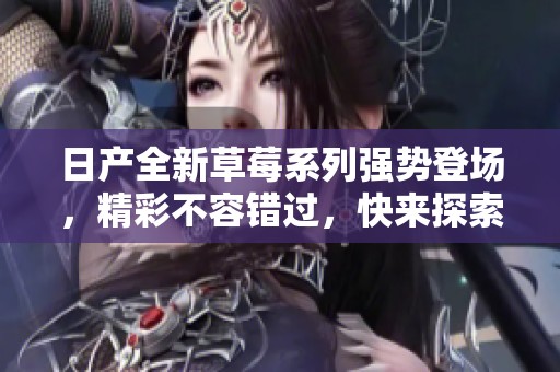 日产全新草莓系列强势登场，精彩不容错过，快来探索吧！